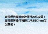 魔兽世界经验统计插件怎么安装（魔兽世界插件管理CURSEClient怎么安装）