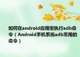 如何在android应用里执行adb命令（Android手机系统adb常用的命令）