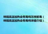 味精高温加热会有毒吗怎样解毒（味精高温加热会有毒吗详细介绍）