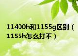 11400h和1155g区别（1155h怎么打不）