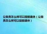 公务员怎么样可以提前退休（公务员怎么样可以提前退休）