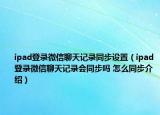 ipad登录微信聊天记录同步设置（ipad登录微信聊天记录会同步吗 怎么同步介绍）
