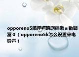 opporeno5鎬庢牱璁剧疆鏉ョ數閾冨０（opporeno5k怎么设置来电铃声）
