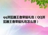 qq浏览器王者荣耀礼包（QQ浏览器王者荣耀礼包怎么领）