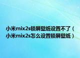 小米mix2s锁屏壁纸设置不了（小米mix2s怎么设置锁屏壁纸）