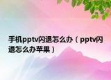 手机pptv闪退怎么办（pptv闪退怎么办苹果）