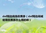 dnf周边商场优惠券（dnf周边商城使用优惠券怎么用的啊）