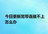 今日更新宽带连接不上怎么办
