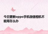 今日更新oppo手机微信相机不能用怎么办
