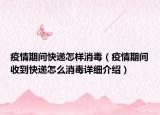 疫情期间快递怎样消毒（疫情期间收到快递怎么消毒详细介绍）