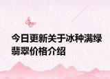 今日更新关于冰种满绿翡翠价格介绍