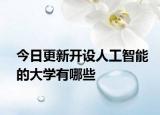 今日更新开设人工智能的大学有哪些