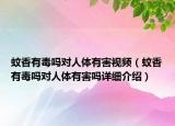 蚊香有毒吗对人体有害视频（蚊香有毒吗对人体有害吗详细介绍）