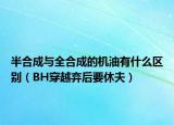 半合成与全合成的机油有什么区别（BH穿越弃后要休夫）