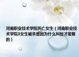 河南职业技术学院死亡女生（河南职业技术学院3女生被杀是因为什么纠纷才报复的）