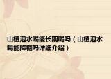 山楂泡水喝能长期喝吗（山楂泡水喝能降糖吗详细介绍）