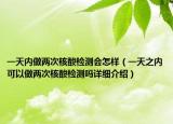 一天内做两次核酸检测会怎样（一天之内可以做两次核酸检测吗详细介绍）