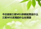 今日更新三星M51参数配置是什么三星M51采用的什么处理器