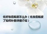 化好妆后起皮怎么办（化妆后起皮了如何补救详细介绍）