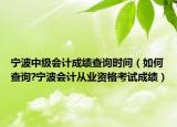 宁波中级会计成绩查询时间（如何查询?宁波会计从业资格考试成绩）