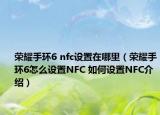 荣耀手环6 nfc设置在哪里（荣耀手环6怎么设置NFC 如何设置NFC介绍）
