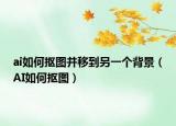 ai如何抠图并移到另一个背景（AI如何抠图）