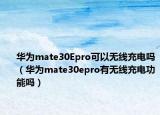华为mate30Epro可以无线充电吗（华为mate30epro有无线充电功能吗）