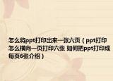怎么将ppt打印出来一张六页（ppt打印怎么横向一页打印六张 如何把ppt打印成每页6张介绍）