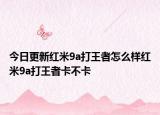 今日更新红米9a打王者怎么样红米9a打王者卡不卡