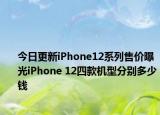 今日更新iPhone12系列售价曝光iPhone 12四款机型分别多少钱