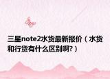 三星note2水货最新报价（水货和行货有什么区别啊?）