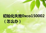 初始化失败0xco150002（怎么办）