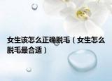 女生该怎么正确脱毛（女生怎么脱毛最合适）