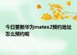 今日更新华为matex2预约地址怎么预约呢
