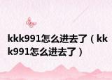 kkk991怎么进去了（kkk991怎么进去了）