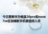 今日更新华为畅享20pro和nova7se区别哪款手机更值得入手