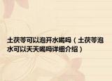 土茯苓可以泡开水喝吗（土茯苓泡水可以天天喝吗详细介绍）