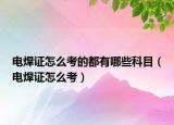 电焊证怎么考的都有哪些科目（电焊证怎么考）