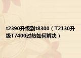 t2390升级到t8300（T2130升级T7400过热如何解决）