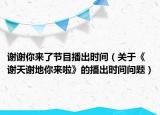 谢谢你来了节目播出时间（关于《谢天谢地你来啦》的播出时间问题）