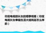 印度电视剧长女的婚事观看（印度电视长女幸福生活大结局是怎么样的）