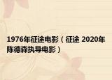 1976年征途电影（征途 2020年陈德森执导电影）