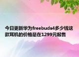 今日更新华为freebuds4多少钱这款耳机的价格是在1299元起售