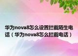 华为nova8怎么设置拦截陌生电话（华为nova8怎么拦截电话）