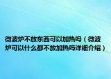微波炉不放东西可以加热吗（微波炉可以什么都不放加热吗详细介绍）
