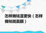 怎样做祛湿更快（怎样做祛斑面膜）