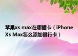 苹果xs max在哪插卡（iPhoneXs Max怎么添加银行卡）