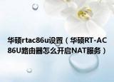 华硕rtac86u设置（华硕RT-AC86U路由器怎么开启NAT服务）