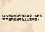 5173网游交易平台怎么卖（如何在5173游戏交易平台上出售东西）