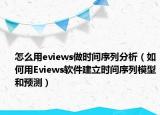 怎么用eviews做时间序列分析（如何用Eviews软件建立时间序列模型和预测）